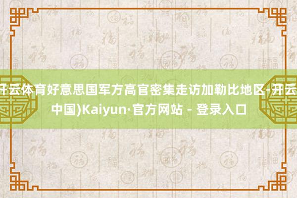 开云体育好意思国军方高官密集走访加勒比地区-开云(中国)Kaiyun·官方网站 - 登录入口