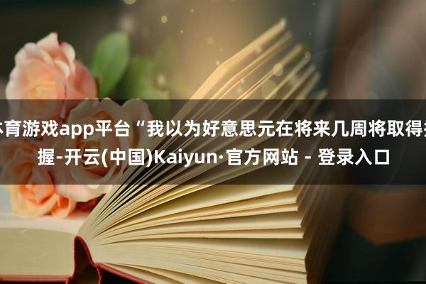 体育游戏app平台“我以为好意思元在将来几周将取得撑握-开云(中国)Kaiyun·官方网站 - 登录入口