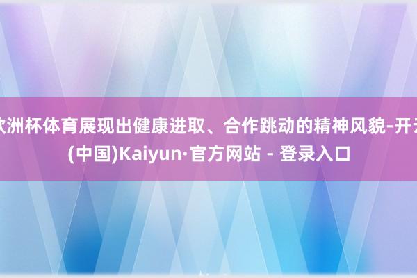 欧洲杯体育展现出健康进取、合作跳动的精神风貌-开云(中国)Kaiyun·官方网站 - 登录入口