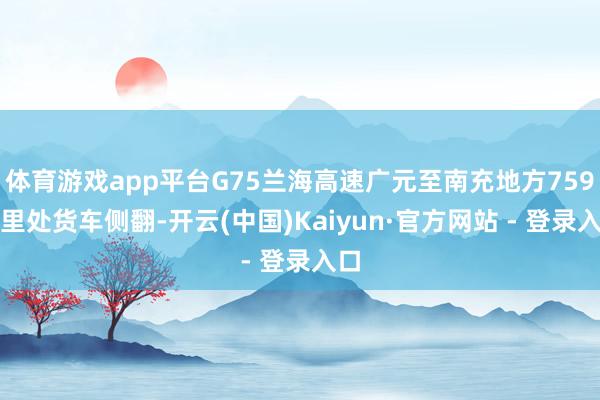 体育游戏app平台G75兰海高速广元至南充地方759公里处货车侧翻-开云(中国)Kaiyun·官方网站 - 登录入口