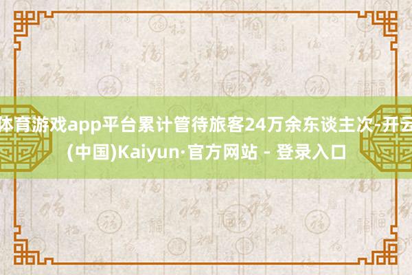体育游戏app平台累计管待旅客24万余东谈主次-开云(中国)Kaiyun·官方网站 - 登录入口
