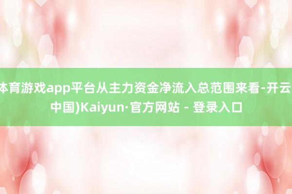 体育游戏app平台从主力资金净流入总范围来看-开云(中国)Kaiyun·官方网站 - 登录入口
