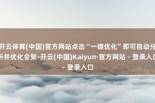 开云体育(中国)官方网站点击“一键优化”即可自动分析并优化会聚-开云(中国)Kaiyun·官方网站 - 登录入口