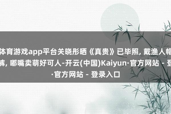 体育游戏app平台关晓彤晒《真贵》已毕照, 戴渔人帽穿渔人裤, 嘟嘴卖萌好可人-开云(中国)Kaiyun·官方网站 - 登录入口