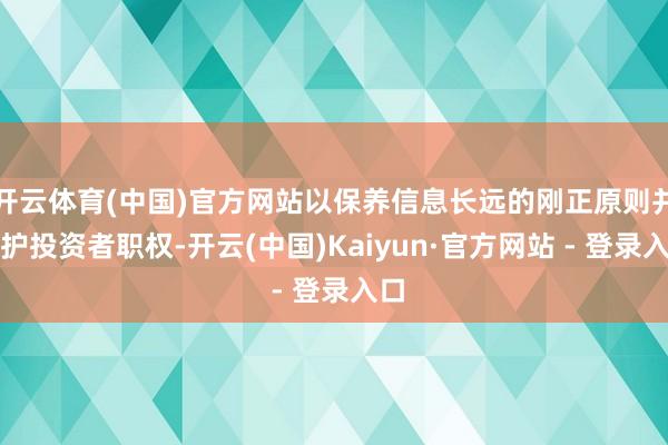 开云体育(中国)官方网站以保养信息长远的刚正原则并保护投资者职权-开云(中国)Kaiyun·官方网站 - 登录入口