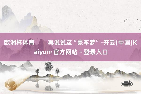 欧洲杯体育        再说说这“豪车梦”-开云(中国)Kaiyun·官方网站 - 登录入口
