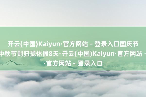 开云(中国)Kaiyun·官方网站 - 登录入口国庆节休假如逢中秋节则归拢休假8天-开云(中国)Kaiyun·官方网站 - 登录入口