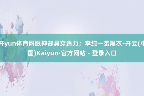 开yun体育网眼神却具穿透力；李纯一袭黑衣-开云(中国)Kaiyun·官方网站 - 登录入口
