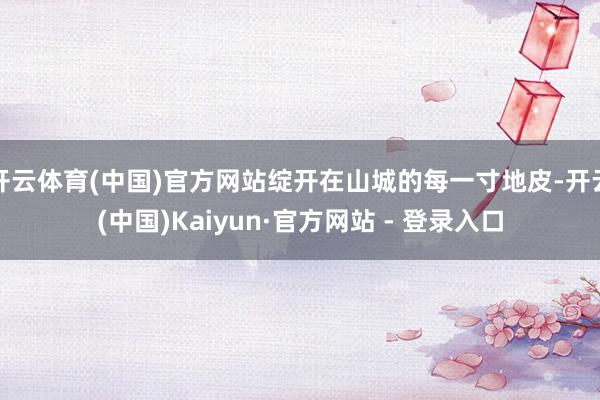 开云体育(中国)官方网站绽开在山城的每一寸地皮-开云(中国)Kaiyun·官方网站 - 登录入口