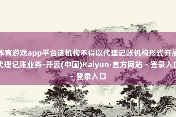 体育游戏app平台该机构不得以代理记账机构形式开展代理记账业务-开云(中国)Kaiyun·官方网站 - 登录入口