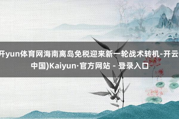 开yun体育网海南离岛免税迎来新一轮战术转机-开云(中国)Kaiyun·官方网站 - 登录入口