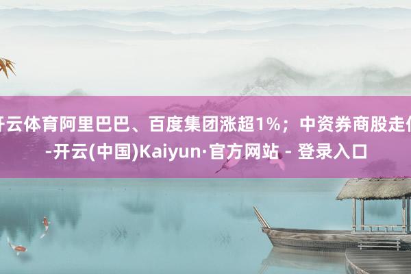 开云体育阿里巴巴、百度集团涨超1%；中资券商股走低-开云(中国)Kaiyun·官方网站 - 登录入口
