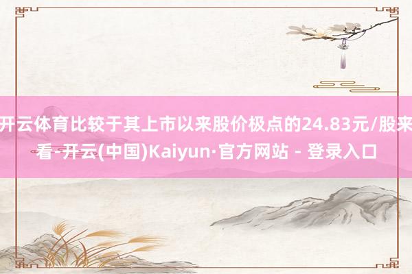 开云体育比较于其上市以来股价极点的24.83元/股来看-开云(中国)Kaiyun·官方网站 - 登录入口