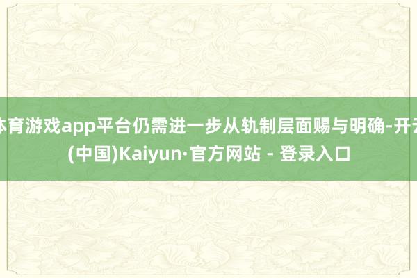 体育游戏app平台仍需进一步从轨制层面赐与明确-开云(中国)Kaiyun·官方网站 - 登录入口
