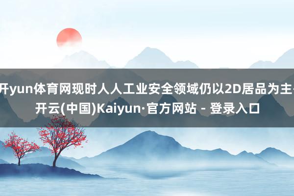 开yun体育网现时人人工业安全领域仍以2D居品为主-开云(中国)Kaiyun·官方网站 - 登录入口