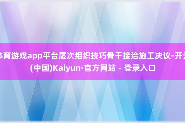体育游戏app平台屡次组织技巧骨干接洽施工决议-开云(中国)Kaiyun·官方网站 - 登录入口