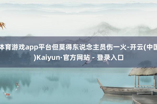 体育游戏app平台但莫得东说念主员伤一火-开云(中国)Kaiyun·官方网站 - 登录入口