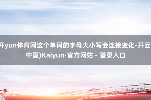 开yun体育网这个单词的字母大小写会连接变化-开云(中国)Kaiyun·官方网站 - 登录入口