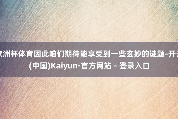 欧洲杯体育因此咱们期待能享受到一些玄妙的谜题-开云(中国)Kaiyun·官方网站 - 登录入口