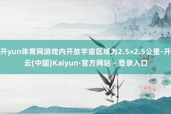 开yun体育网游戏内开放宇宙区域为2.5×2.5公里-开云(中国)Kaiyun·官方网站 - 登录入口