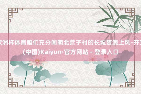 欧洲杯体育咱们充分阐明北营子村的长城资源上风-开云(中国)Kaiyun·官方网站 - 登录入口