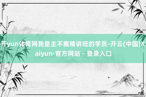 开yun体育网我是主不雅精讲班的学员-开云(中国)Kaiyun·官方网站 - 登录入口