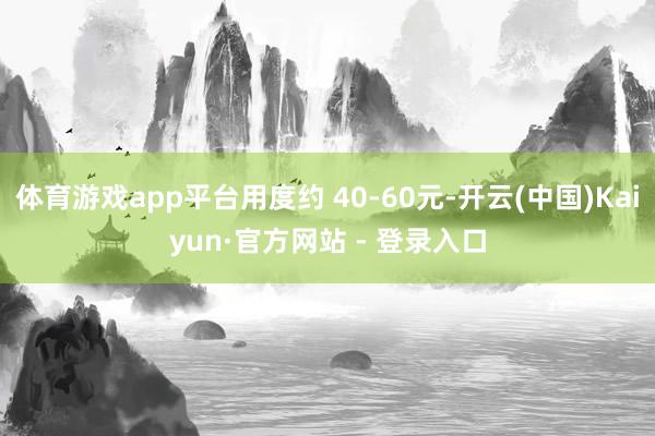 体育游戏app平台用度约 40-60元-开云(中国)Kaiyun·官方网站 - 登录入口