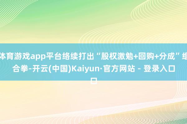 体育游戏app平台络续打出“股权激勉+回购+分成”组合拳-开云(中国)Kaiyun·官方网站 - 登录入口