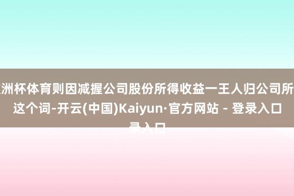 欧洲杯体育则因减握公司股份所得收益一王人归公司所有这个词-开云(中国)Kaiyun·官方网站 - 登录入口