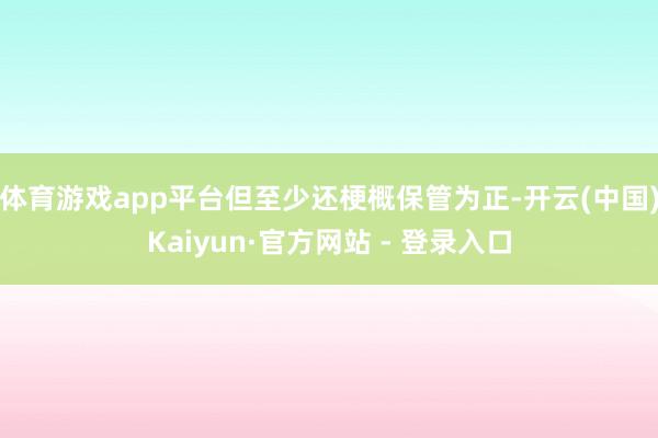 体育游戏app平台但至少还梗概保管为正-开云(中国)Kaiyun·官方网站 - 登录入口