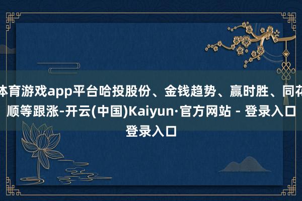 体育游戏app平台哈投股份、金钱趋势、赢时胜、同花顺等跟涨-开云(中国)Kaiyun·官方网站 - 登录入口