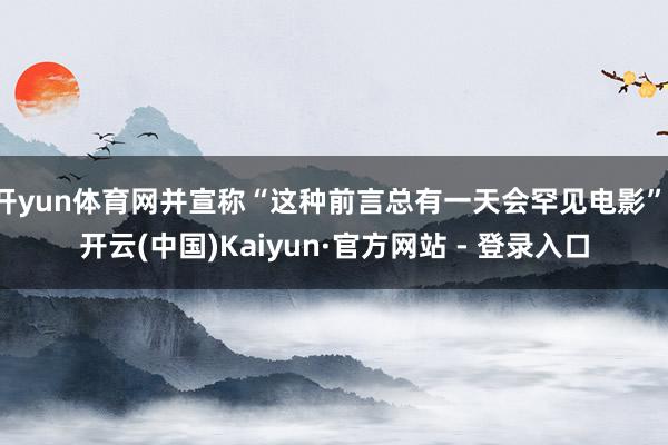开yun体育网并宣称“这种前言总有一天会罕见电影”-开云(中国)Kaiyun·官方网站 - 登录入口
