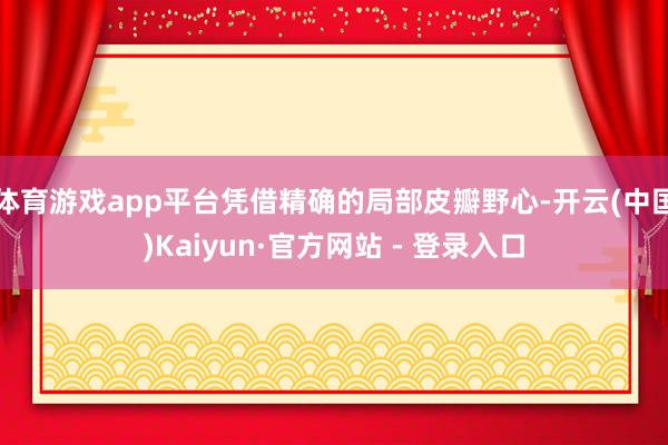 体育游戏app平台凭借精确的局部皮瓣野心-开云(中国)Kaiyun·官方网站 - 登录入口