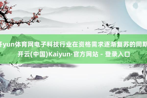 开yun体育网电子科技行业在资格需求逐渐复苏的同期-开云(中国)Kaiyun·官方网站 - 登录入口
