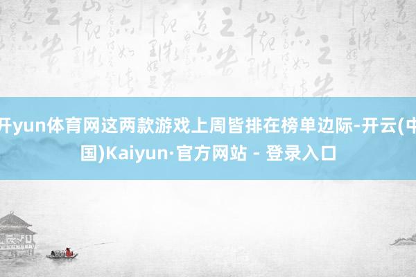 开yun体育网这两款游戏上周皆排在榜单边际-开云(中国)Kaiyun·官方网站 - 登录入口
