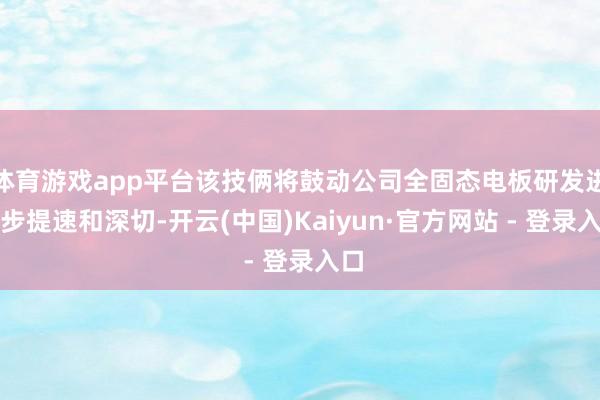 体育游戏app平台该技俩将鼓动公司全固态电板研发进一步提速和深切-开云(中国)Kaiyun·官方网站 - 登录入口
