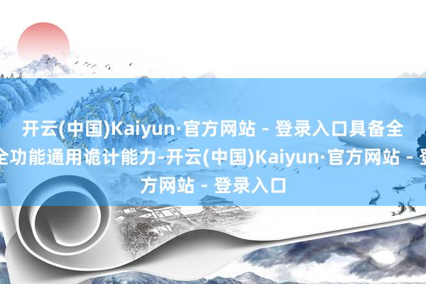 开云(中国)Kaiyun·官方网站 - 登录入口具备全精度、全功能通用诡计能力-开云(中国)Kaiyun·官方网站 - 登录入口