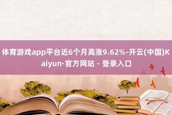 体育游戏app平台近6个月高涨9.62%-开云(中国)Kaiyun·官方网站 - 登录入口