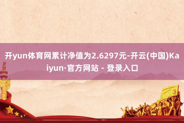 开yun体育网累计净值为2.6297元-开云(中国)Kaiyun·官方网站 - 登录入口