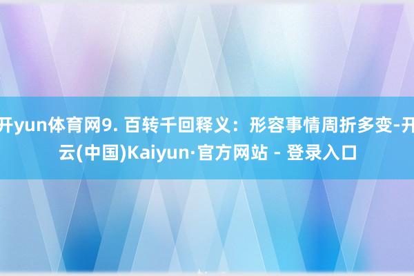 开yun体育网9. 百转千回释义：形容事情周折多变-开云(中国)Kaiyun·官方网站 - 登录入口