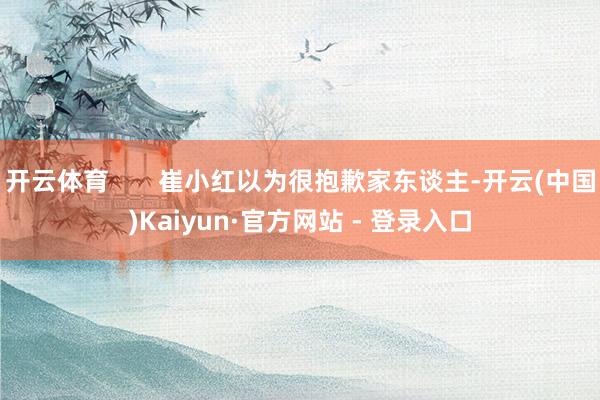 开云体育       崔小红以为很抱歉家东谈主-开云(中国)Kaiyun·官方网站 - 登录入口