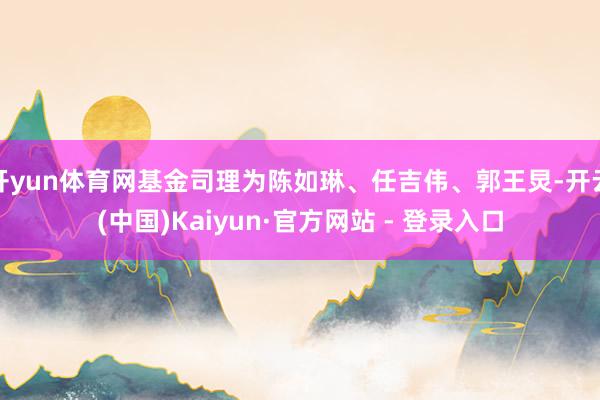 开yun体育网基金司理为陈如琳、任吉伟、郭王炅-开云(中国)Kaiyun·官方网站 - 登录入口