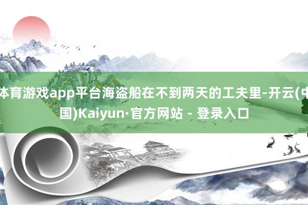体育游戏app平台海盗船在不到两天的工夫里-开云(中国)Kaiyun·官方网站 - 登录入口