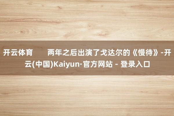 开云体育       两年之后出演了戈达尔的《慢待》-开云(中国)Kaiyun·官方网站 - 登录入口