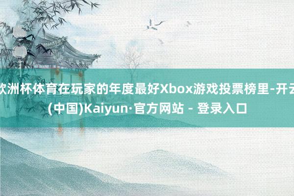 欧洲杯体育在玩家的年度最好Xbox游戏投票榜里-开云(中国)Kaiyun·官方网站 - 登录入口