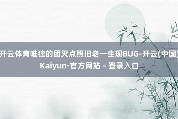 开云体育唯独的团灭点照旧老一生现BUG-开云(中国)Kaiyun·官方网站 - 登录入口