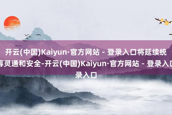 开云(中国)Kaiyun·官方网站 - 登录入口将延续统筹灵通和安全-开云(中国)Kaiyun·官方网站 - 登录入口