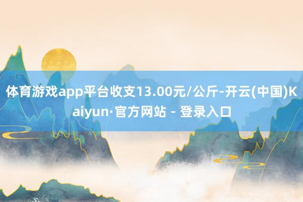 体育游戏app平台收支13.00元/公斤-开云(中国)Kaiyun·官方网站 - 登录入口