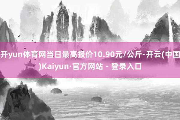 开yun体育网当日最高报价10.90元/公斤-开云(中国)Kaiyun·官方网站 - 登录入口
