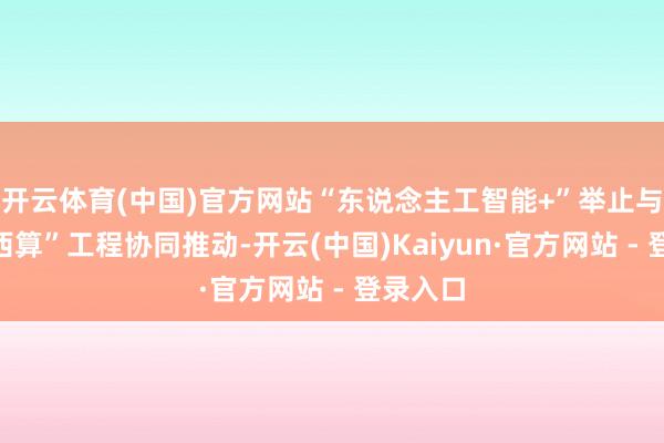 开云体育(中国)官方网站“东说念主工智能+”举止与“东数西算”工程协同推动-开云(中国)Kaiyun·官方网站 - 登录入口